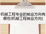 机械工程专业的就业方向有哪些(机械工程就业方向)