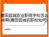 莆田荔城农业职高学校怎么样啊(莆田荔城农职校如何)