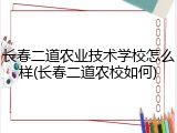 长春二道农业技术学校怎么样(长春二道农校如何)
