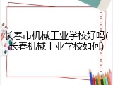 长春市机械工业学校好吗(长春机械工业学校如何)