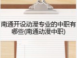 南通开设动漫专业的中职有哪些(南通动漫中职)