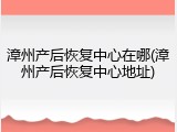 漳州产后恢复中心在哪(漳州产后恢复中心地址)