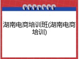 湖南电商培训班(湖南电商培训)