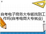 自考电子商务大专能找到工作吗(自考电商大专就业)