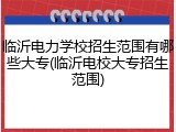 临沂电力学校招生范围有哪些大专(临沂电校大专招生范围)