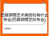 巴音郭楞艺术类技校有什么专业(巴音郭楞艺校专业)