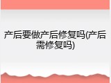 产后要做产后修复吗(产后需修复吗)