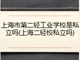 上海市第二轻工业学校是私立吗(上海二轻校私立吗)