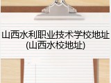 山西水利职业技术学校地址(山西水校地址)