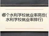 哪个水利学校就业率高些(水利学校就业率排行)