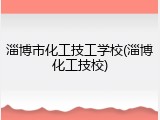 淄博市化工技工学校(淄博化工技校)
