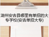 湖州安吉县哪里有单招的大专学校(安吉单招大专)