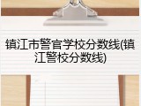 镇江市警官学校分数线(镇江警校分数线)