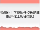 扬州化工学校历任校长是谁(扬州化工历任校长)