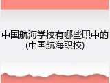 中国航海学校有哪些职中的(中国航海职校)