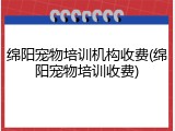 绵阳宠物培训机构收费(绵阳宠物培训收费)