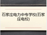 石家庄电力中专学校(石家庄电校)