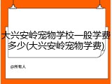 大兴安岭宠物学校一般学费多少(大兴安岭宠物学费)