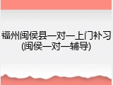 福州闽侯县一对一上门补习(闽侯一对一辅导)