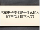 汽车电子技术是干什么的人(汽车电子技术人才)