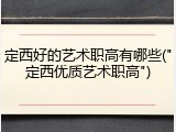 定西好的艺术职高有哪些("定西优质艺术职高")