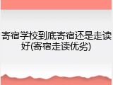 寄宿学校到底寄宿还是走读好(寄宿走读优劣)