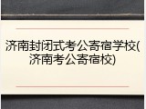 济南封闭式考公寄宿学校(济南考公寄宿校)