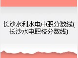长沙水利水电中职分数线(长沙水电职校分数线)