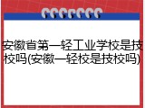 安徽省第一轻工业学校是技校吗(安徽一轻校是技校吗)