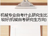 机械专业自考什么研究生比较好(机械自考研究生方向)
