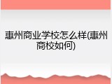 惠州商业学校怎么样(惠州商校如何)
