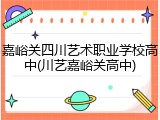 嘉峪关四川艺术职业学校高中(川艺嘉峪关高中)