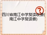 四川省南江中学复读收费(南江中学复读费)