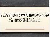 武汉市财经中专职校校长是谁(武汉财校校长)