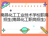 南昌化工工业技术学校职高招生(南昌化工职高招生)