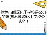 榆林市能源化工学校是公办的吗(榆林能源化工学校公办？)