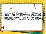 烟台产后修复手法课怎么收费(烟台产后修复课费用)