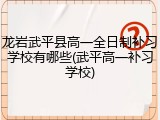龙岩武平县高一全日制补习学校有哪些(武平高一补习学校)