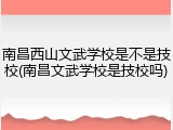 南昌西山文武学校是不是技校(南昌文武学校是技校吗)