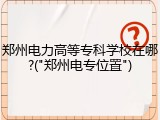 郑州电力高等专科学校在哪?("郑州电专位置")