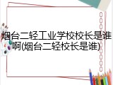 烟台二轻工业学校校长是谁啊(烟台二轻校长是谁)