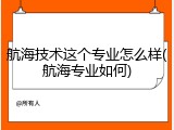 航海技术这个专业怎么样(航海专业如何)