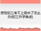 感觉初三考不上高中了怎么办(初三升学焦虑)