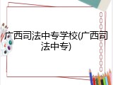 广西司法中专学校(广西司法中专)