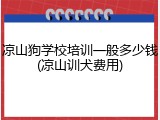 凉山狗学校培训一般多少钱(凉山训犬费用)