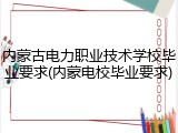 内蒙古电力职业技术学校毕业要求(内蒙电校毕业要求)