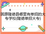 固原隆德县哪里有单招的大专学校(隆德单招大专)
