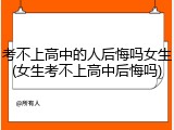 考不上高中的人后悔吗女生(女生考不上高中后悔吗)