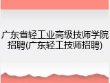 广东省轻工业高级技师学院招聘(广东轻工技师招聘)