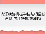 内江铁路机械学校贴吧最新消息(内江铁机校贴吧)